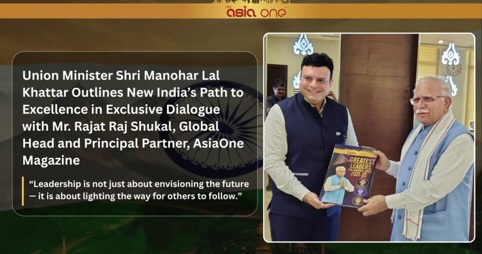 Union Minister Shri Manohar Lal Khattar Outlines New India’s Path to Excellence in Exclusive Dialogue with Mr. Rajat Raj Shukal, Global Head and Principal Partner, AsiaOne Magazine