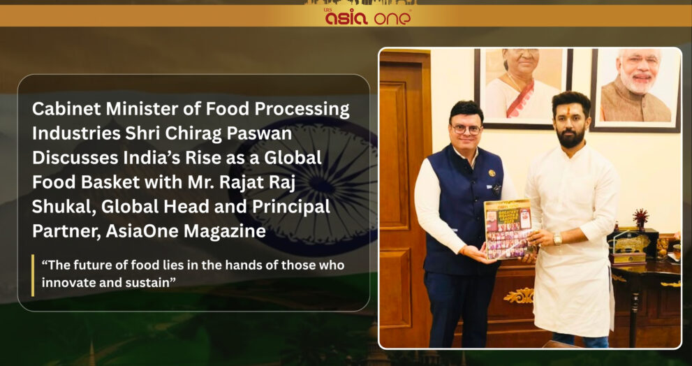 Cabinet Minister of Food Processing Industries Shri Chirag Paswan Discusses India’s Rise as a Global Food Basket with Mr. Rajat Raj Shukal, Global Head and Principal Partner, AsiaOne Magazine