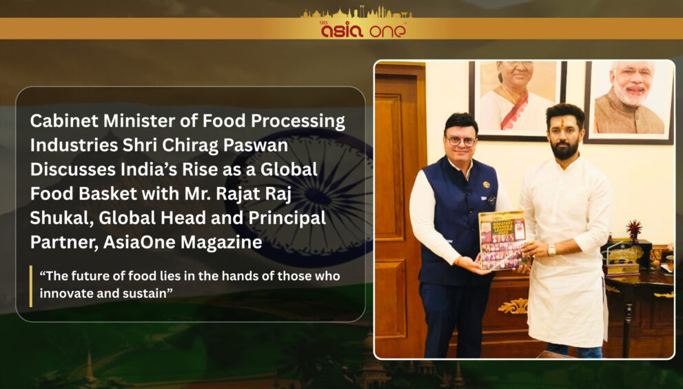 Cabinet Minister of Food Processing Industries Shri Chirag Paswan Discusses India’s Rise as a Global Food Basket with Mr. Rajat Raj Shukal, Global Head and Principal Partner, AsiaOne Magazine